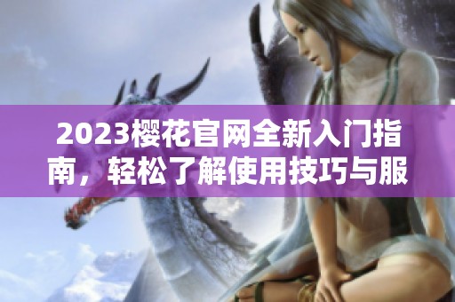 2023樱花官网全新入门指南，轻松了解使用技巧与服务内容