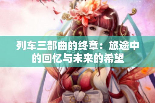 列车三部曲的终章：旅途中的回忆与未来的希望