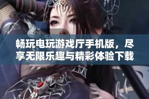 畅玩电玩游戏厅手机版，尽享无限乐趣与精彩体验下载指南