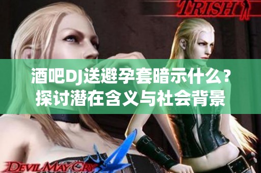 酒吧DJ送避孕套暗示什么？探讨潜在含义与社会背景