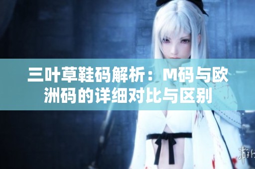 三叶草鞋码解析：M码与欧洲码的详细对比与区别