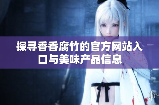 探寻香香腐竹的官方网站入口与美味产品信息