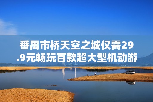 番禺市桥天空之城仅需29.9元畅玩百款超大型机动游戏