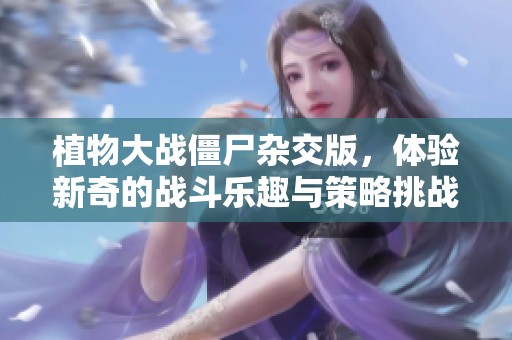 植物大战僵尸杂交版，体验新奇的战斗乐趣与策略挑战