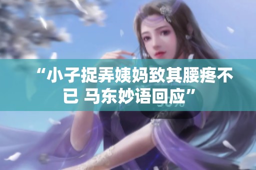 “小子捉弄姨妈致其腰疼不已 马东妙语回应”