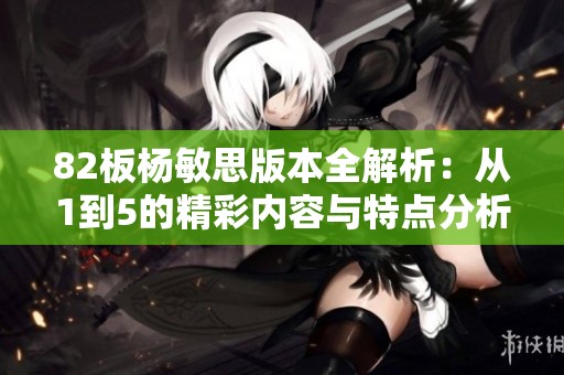82板杨敏思版本全解析：从1到5的精彩内容与特点分析