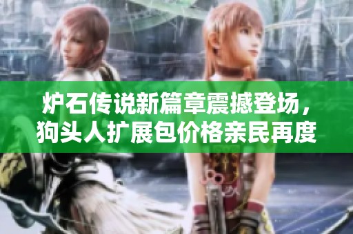 炉石传说新篇章震撼登场，狗头人扩展包价格亲民再度来袭