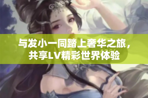 与发小一同踏上奢华之旅，共享LV精彩世界体验
