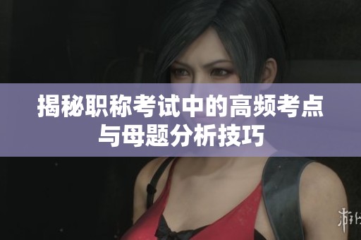 揭秘职称考试中的高频考点与母题分析技巧