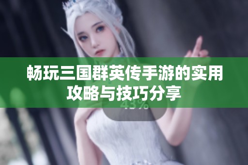 畅玩三国群英传手游的实用攻略与技巧分享