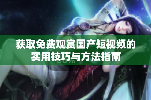 获取免费观赏国产短视频的实用技巧与方法指南