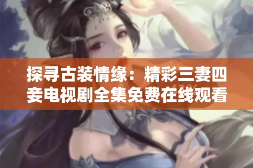 探寻古装情缘：精彩三妻四妾电视剧全集免费在线观看