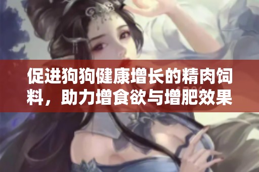 促进狗狗健康增长的精肉饲料，助力增食欲与增肥效果显著