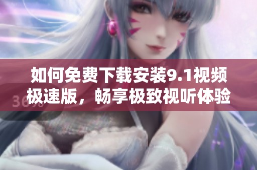 如何免费下载安装9.1视频极速版，畅享极致视听体验