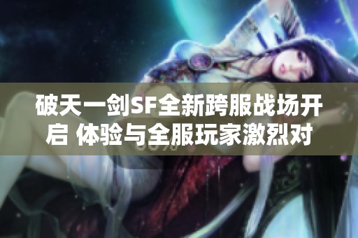破天一剑SF全新跨服战场开启 体验与全服玩家激烈对决的热血快感