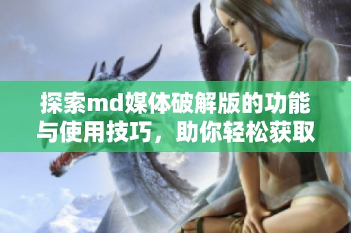 探索md媒体破解版的功能与使用技巧，助你轻松获取资源
