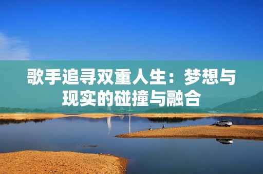 歌手追寻双重人生：梦想与现实的碰撞与融合