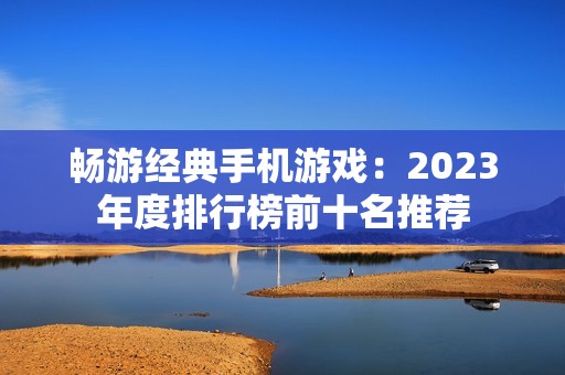 畅游经典手机游戏：2023年度排行榜前十名推荐