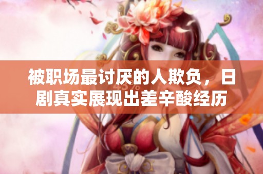 被职场最讨厌的人欺负，日剧真实展现出差辛酸经历