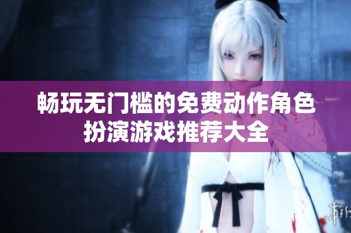 畅玩无门槛的免费动作角色扮演游戏推荐大全