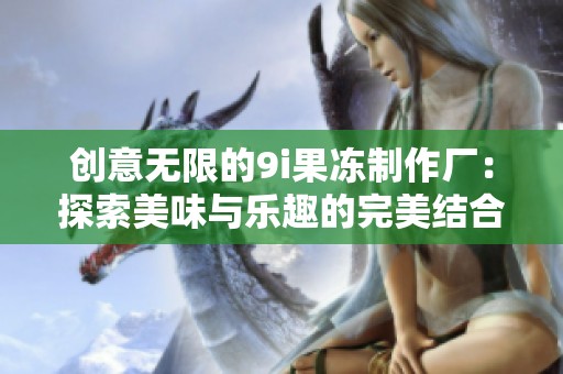 创意无限的9i果冻制作厂：探索美味与乐趣的完美结合