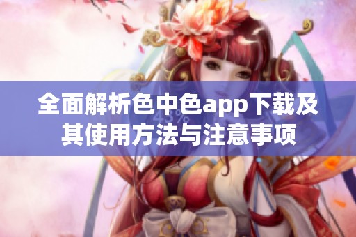 全面解析色中色app下载及其使用方法与注意事项