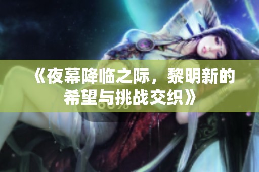 《夜幕降临之际，黎明新的希望与挑战交织》