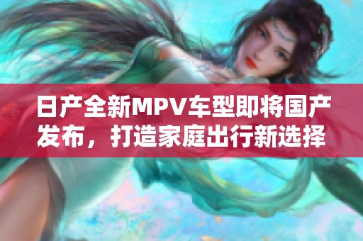 日产全新MPV车型即将国产发布，打造家庭出行新选择