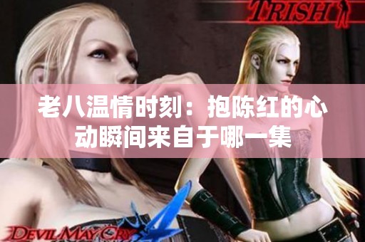 老八温情时刻：抱陈红的心动瞬间来自于哪一集