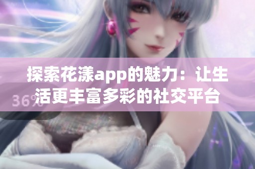 探索花漾app的魅力：让生活更丰富多彩的社交平台
