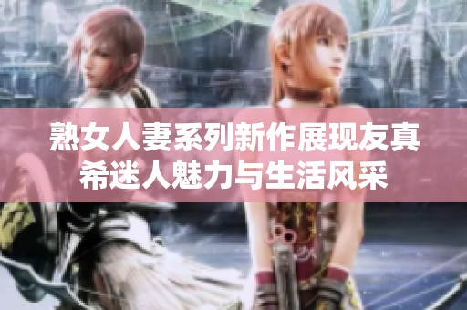 熟女人妻系列新作展现友真希迷人魅力与生活风采