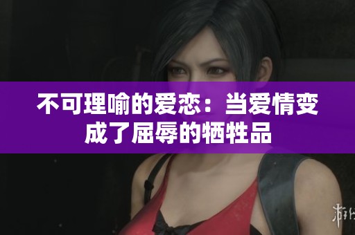 不可理喻的爱恋：当爱情变成了屈辱的牺牲品