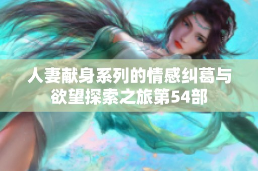 人妻献身系列的情感纠葛与欲望探索之旅第54部