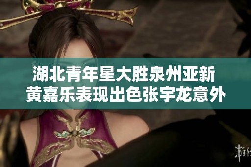 湖北青年星大胜泉州亚新 黄嘉乐表现出色张宇龙意外失误