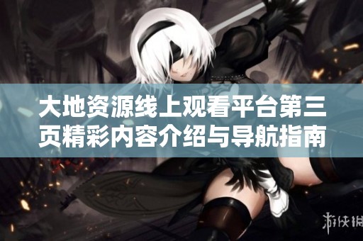 大地资源线上观看平台第三页精彩内容介绍与导航指南