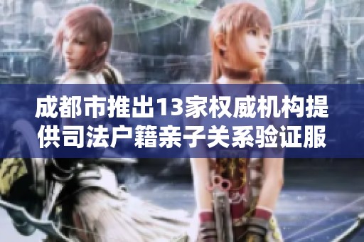 成都市推出13家权威机构提供司法户籍亲子关系验证服务