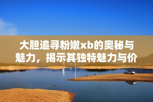 大胆追寻粉嫩xb的奥秘与魅力，揭示其独特魅力与价值