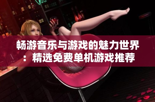 畅游音乐与游戏的魅力世界：精选免费单机游戏推荐