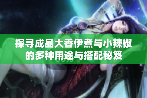探寻成品大香伊煮与小辣椒的多种用途与搭配秘笈