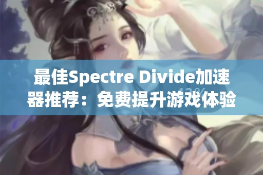 最佳Spectre Divide加速器推荐：免费提升游戏体验的方法解析