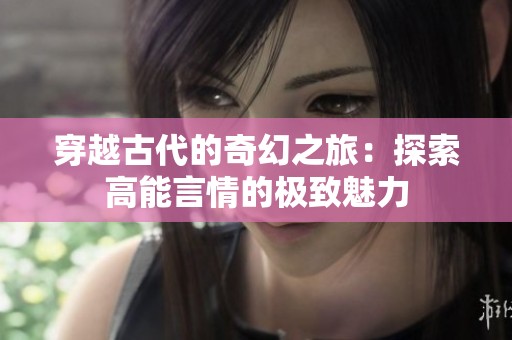穿越古代的奇幻之旅：探索高能言情的极致魅力