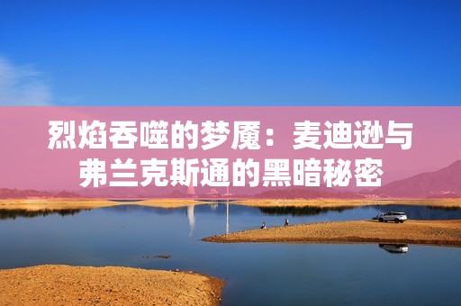 烈焰吞噬的梦魇：麦迪逊与弗兰克斯通的黑暗秘密