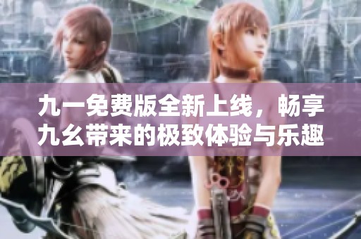 九一免费版全新上线，畅享九幺带来的极致体验与乐趣
