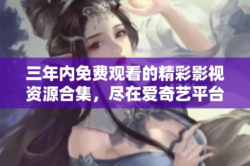 三年内免费观看的精彩影视资源合集，尽在爱奇艺平台
