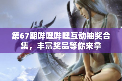第67期哔哩哔哩互动抽奖合集，丰富奖品等你来拿