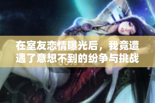 在室友恋情曝光后，我竟遭遇了意想不到的纷争与挑战