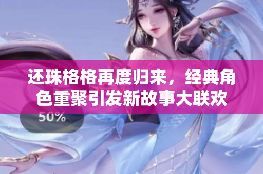 还珠格格再度归来，经典角色重聚引发新故事大联欢