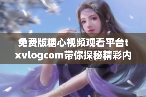 免费版糖心视频观看平台txvlogcom带你探秘精彩内容