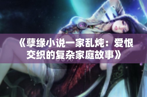 《孽缘小说一家乱炖：爱恨交织的复杂家庭故事》
