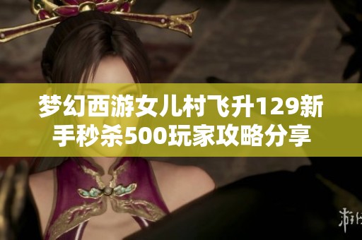 梦幻西游女儿村飞升129新手秒杀500玩家攻略分享
